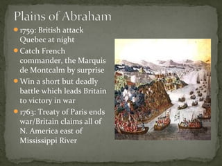 1759: British attack
Quebec at night
Catch French
commander, the Marquis
de Montcalm by surprise
Win a short but deadly
battle which leads Britain
to victory in war
1763: Treaty of Paris ends
war/Britain claims all of
N. America east of
Mississippi River
 