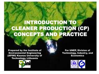 INTRODUCTION TO
CLEANER PRODUCTION (CP)
CONCEPTS AND PRACTICE
For UNEP, Division of
Technology, Industry, and
Economics
Prepared by the Institute of
Environmental Engineering
(APINI) Kaunas University of
Technology, Lithuania
 