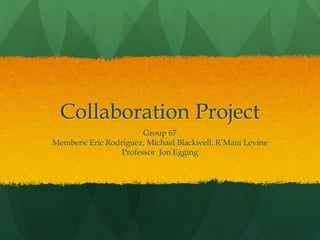 Collaboration Project
Group 67
Members: Eric Rodriguez, Michael Blackwell, R’Mani Levine
Professor Jon Egging
 