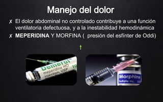 ✘ El dolor abdominal no controlado contribuye a una función
ventilatoria defectuosa, y a la inestabilidad hemodinámica
✘ MEPERIDINA Y MORFINA ( presión del esfínter de Oddi)
 