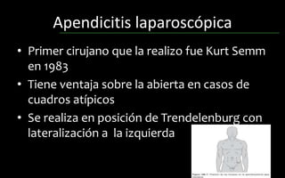 Apendicitis laparoscópica
• Primer cirujano que la realizo fue Kurt Semm
en 1983
• Tiene ventaja sobre la abierta en casos de
cuadros atípicos
• Se realiza en posición de Trendelenburg con
lateralización a la izquierda
 