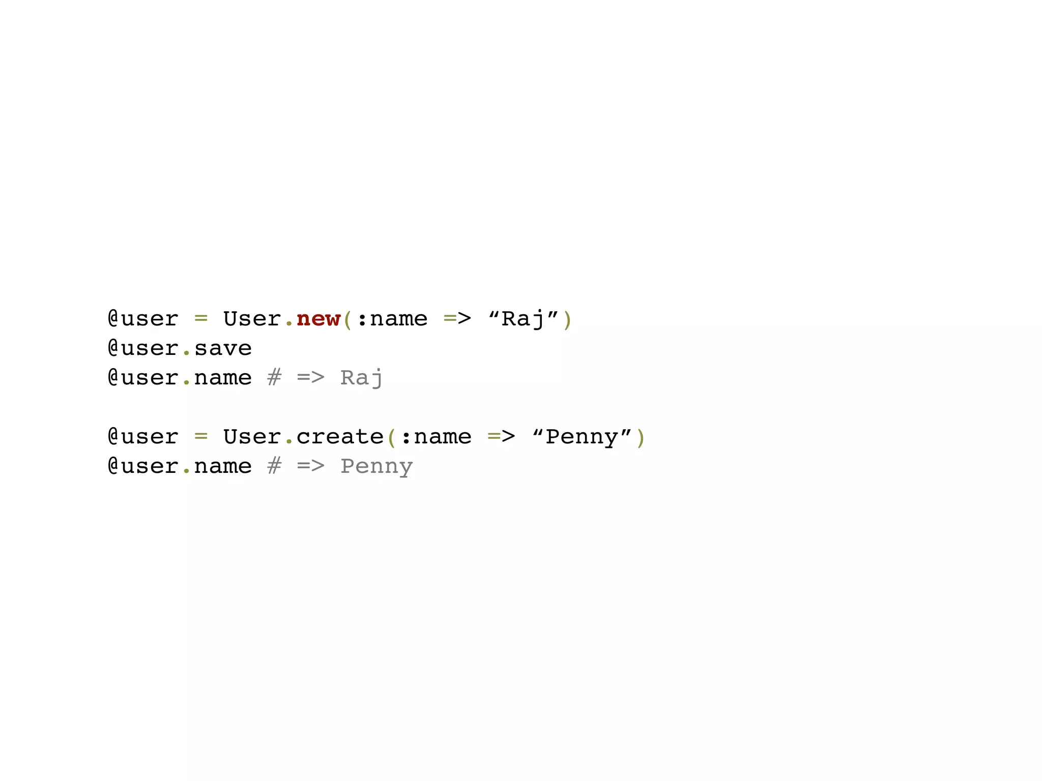 @user = User.new(:name => “Raj”)
@user.save
@user.name # => Raj

@user = User.create(:name => “Penny”)
@user.name # => Penny
 