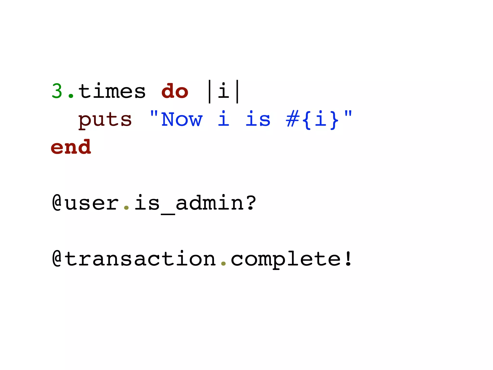 3.times do |i|
  puts "Now i is #{i}"
end

@user.is_admin?

@transaction.complete!
 
