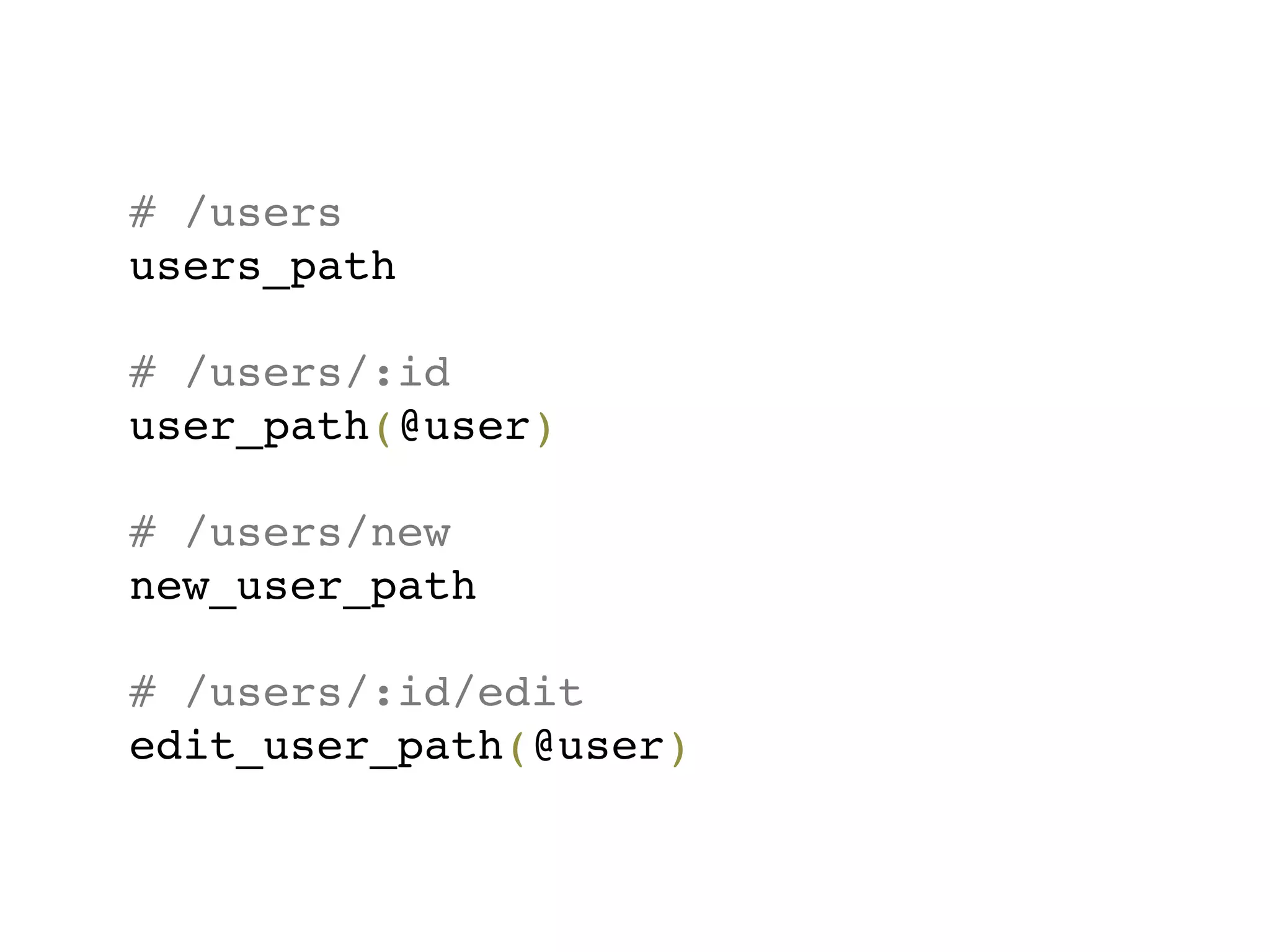 # /users
users_path

# /users/:id
user_path(@user)

# /users/new
new_user_path

# /users/:id/edit
edit_user_path(@user)
 