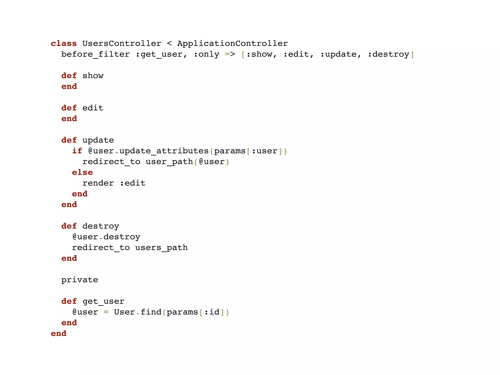class UsersController < ApplicationController
  before_filter :get_user, :only => [:show, :edit, :update, :destroy]

  def show
  end

  def edit
  end

  def update
    if @user.update_attributes(params[:user])
      redirect_to user_path(@user)
    else
      render :edit
    end
  end

  def destroy
    @user.destroy
    redirect_to users_path
  end

 private

  def get_user
    @user = User.find(params[:id])
  end
end
 