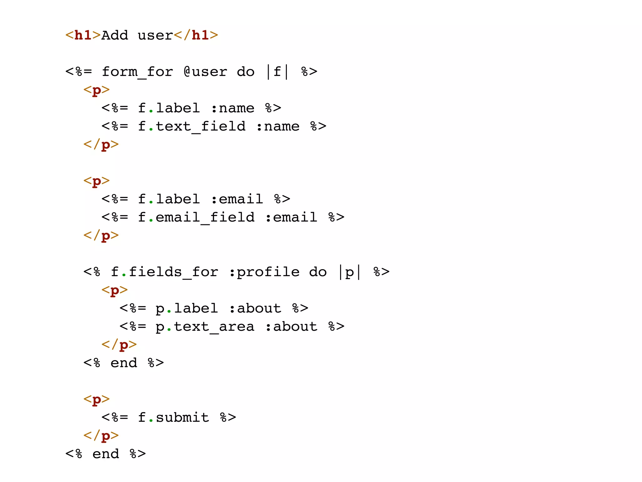 <h1>Add user</h1>

<%= form_for @user do |f| %>
  <p>
    <%= f.label :name %>
    <%= f.text_field :name %>
  </p>

  <p>
    <%= f.label :email %>
    <%= f.email_field :email %>
  </p>

 <% f.fields_for :profile do |p| %>
   <p>
     <%= p.label :about %>
     <%= p.text_area :about %>
   </p>
 <% end %>

  <p>
    <%= f.submit %>
  </p>
<% end %>
 