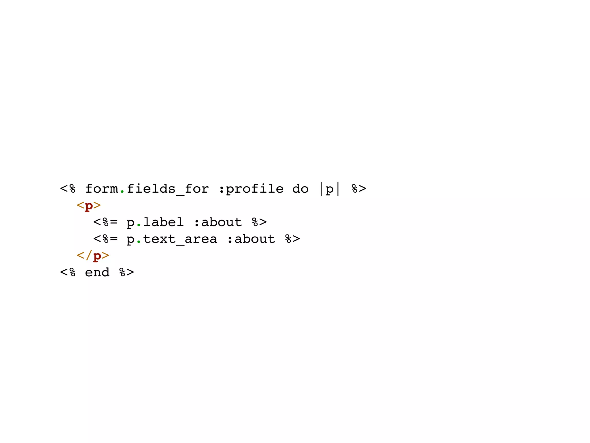 <% form.fields_for :profile do |p| %>
  <p>
    <%= p.label :about %>
    <%= p.text_area :about %>
  </p>
<% end %>
 