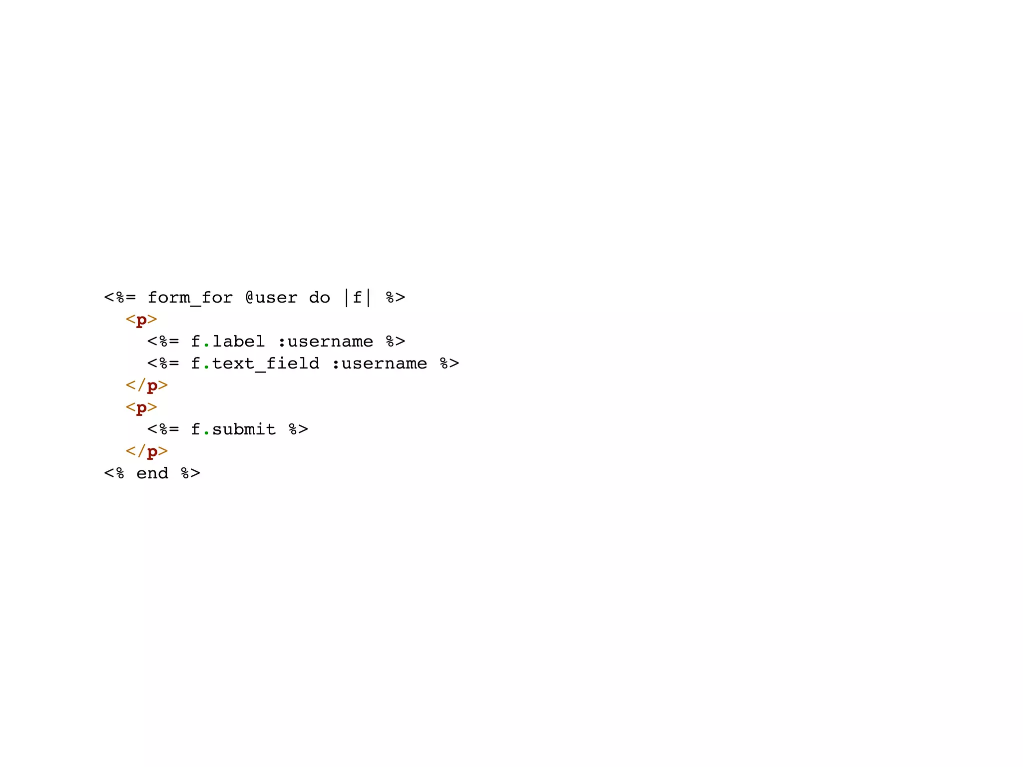 <%= form_for @user do |f| %>
  <p>
    <%= f.label :username %>
    <%= f.text_field :username %>
  </p>
  <p>
    <%= f.submit %>
  </p>
<% end %>
 