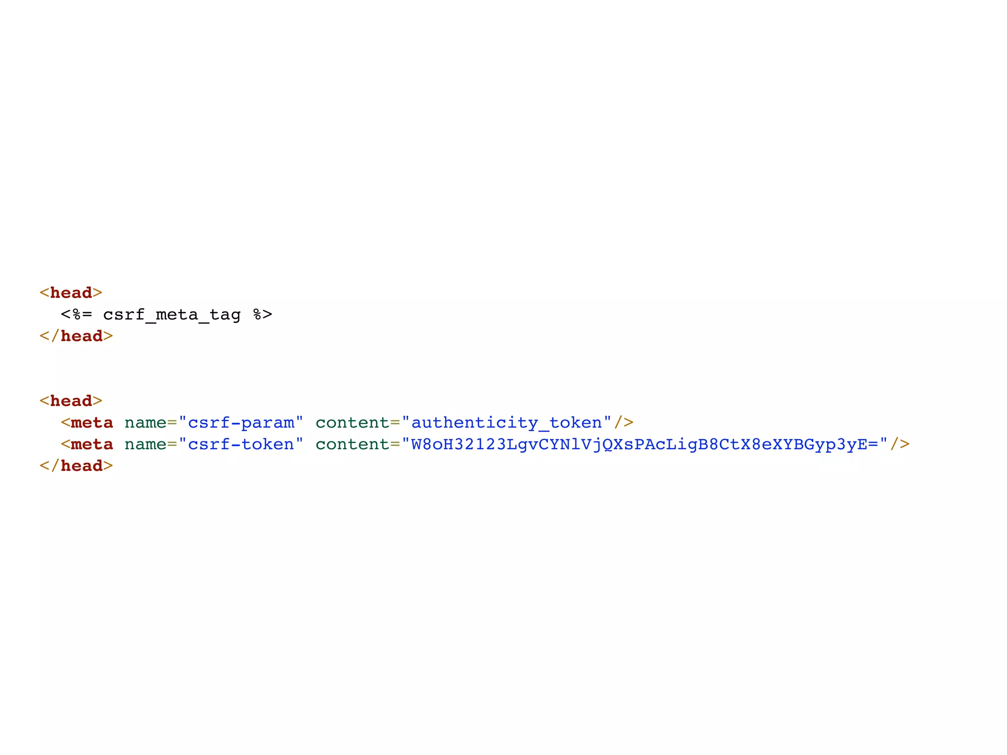 <head>
  <%= csrf_meta_tag %>
</head>


<head>
  <meta name="csrf-param" content="authenticity_token"/>
  <meta name="csrf-token" content="W8oH32123LgvCYNlVjQXsPAcLigB8CtX8eXYBGyp3yE="/>
</head>
 