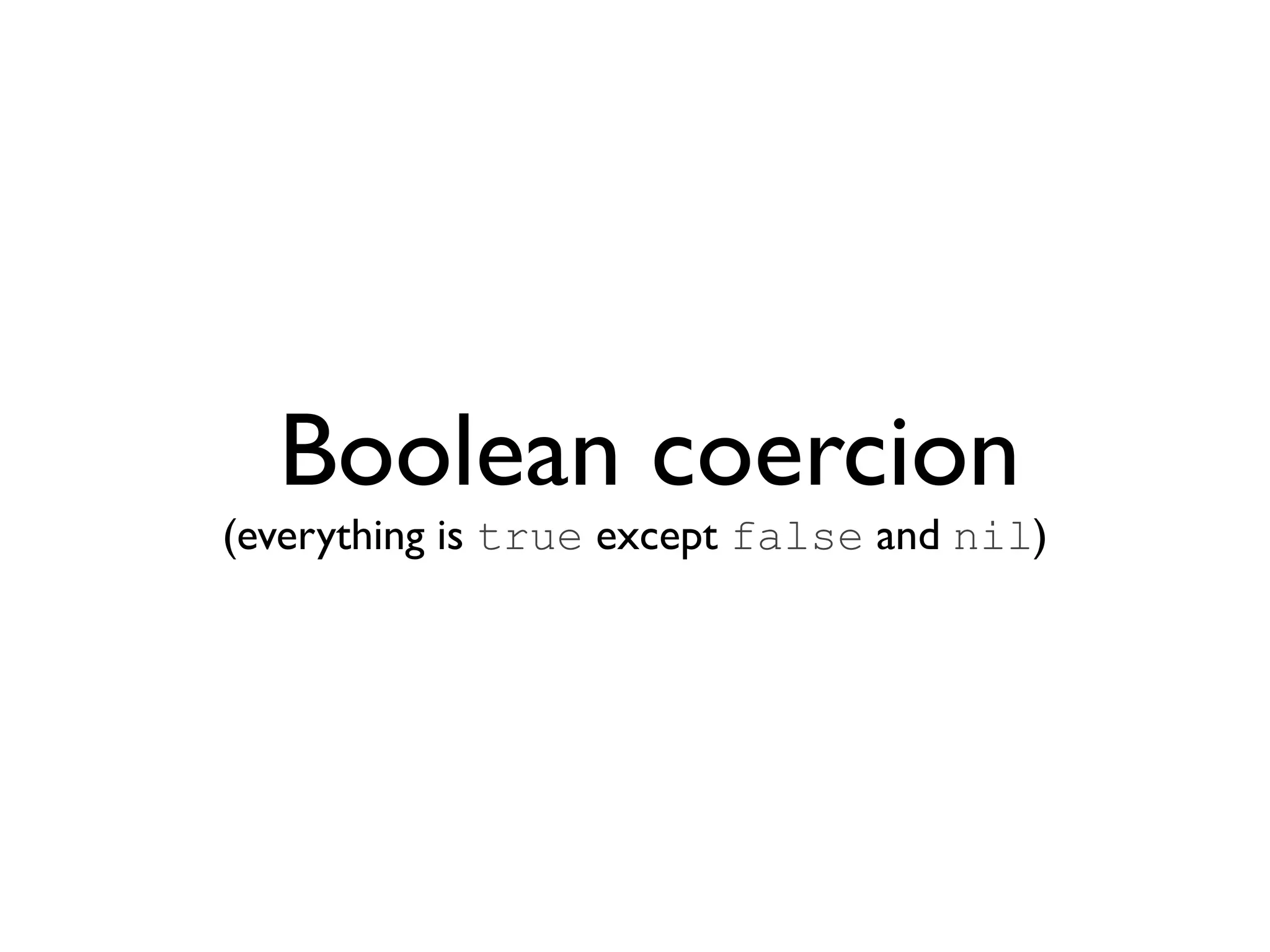 Boolean coercion
(everything is true except false and nil)
 