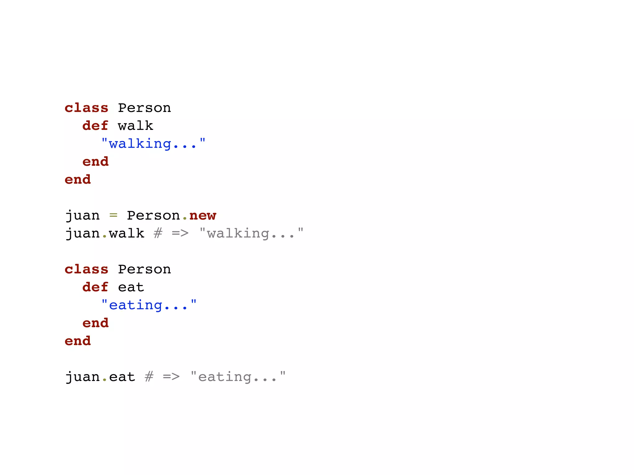 class Person
  def walk
    "walking..."
  end
end

juan = Person.new
juan.walk # => "walking..."

class Person
  def eat
    "eating..."
  end
end

juan.eat # => "eating..."
 