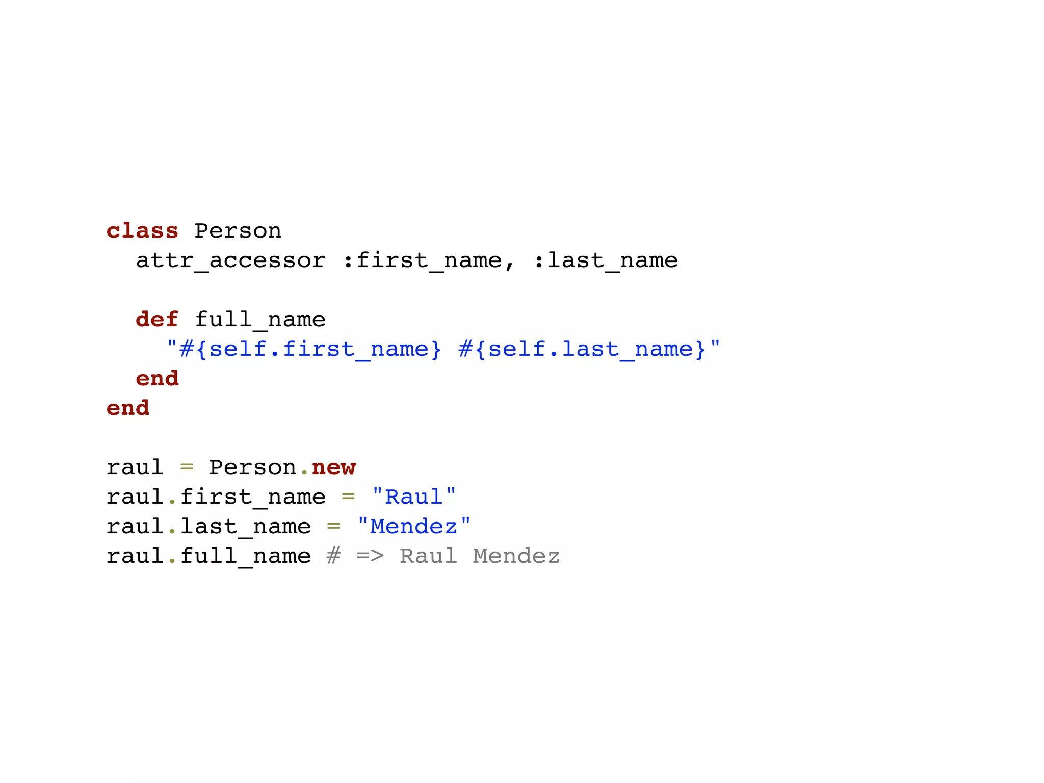 class Person
  attr_accessor :first_name, :last_name

  def full_name
    "#{self.first_name} #{self.last_name}"
  end
end

raul = Person.new
raul.first_name = "Raul"
raul.last_name = "Mendez"
raul.full_name # => Raul Mendez
 