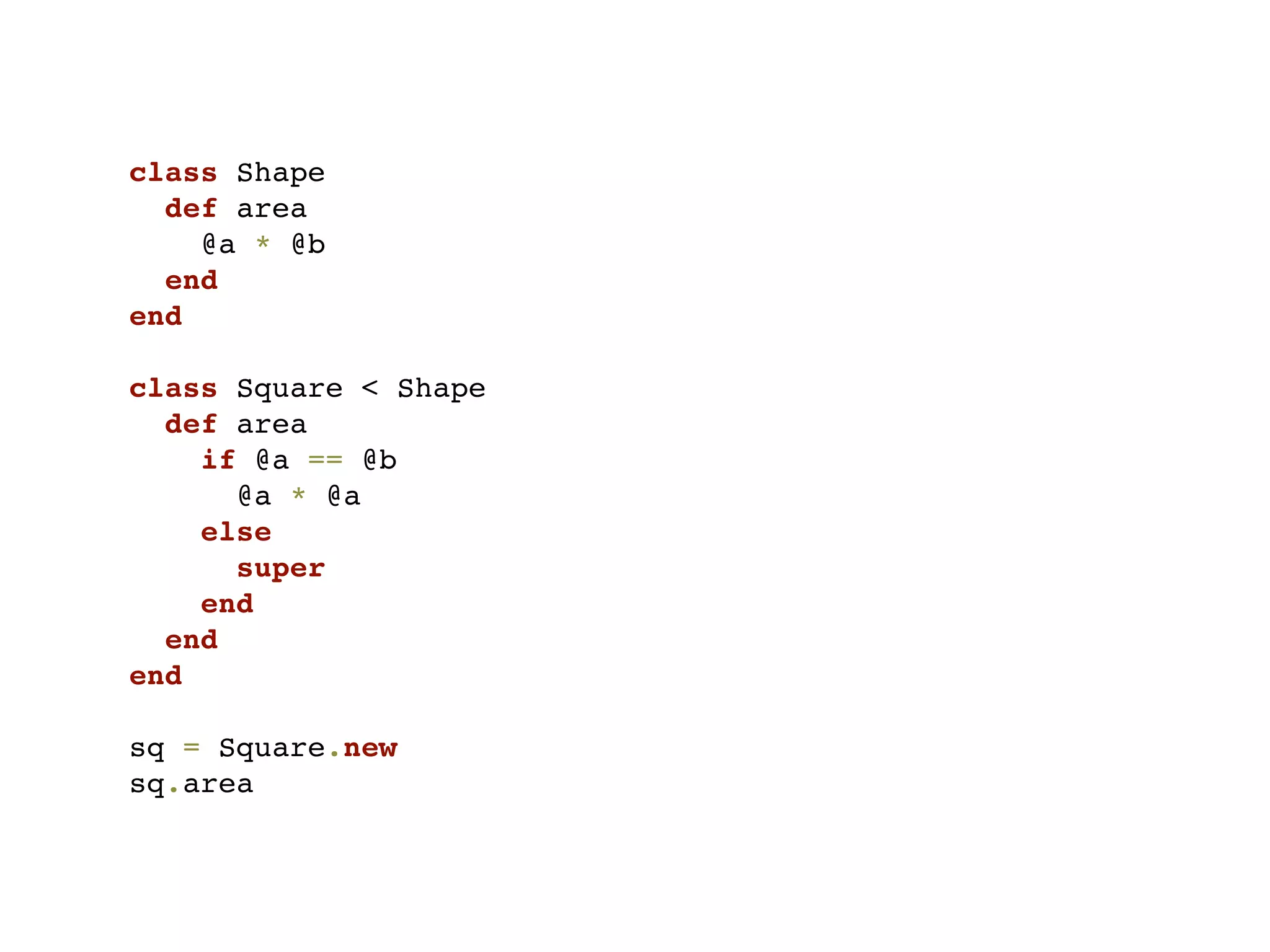 class Shape
  def area
    @a * @b
  end
end

class Square < Shape
  def area
    if @a == @b
      @a * @a
    else
      super
    end
  end
end

sq = Square.new
sq.area
 