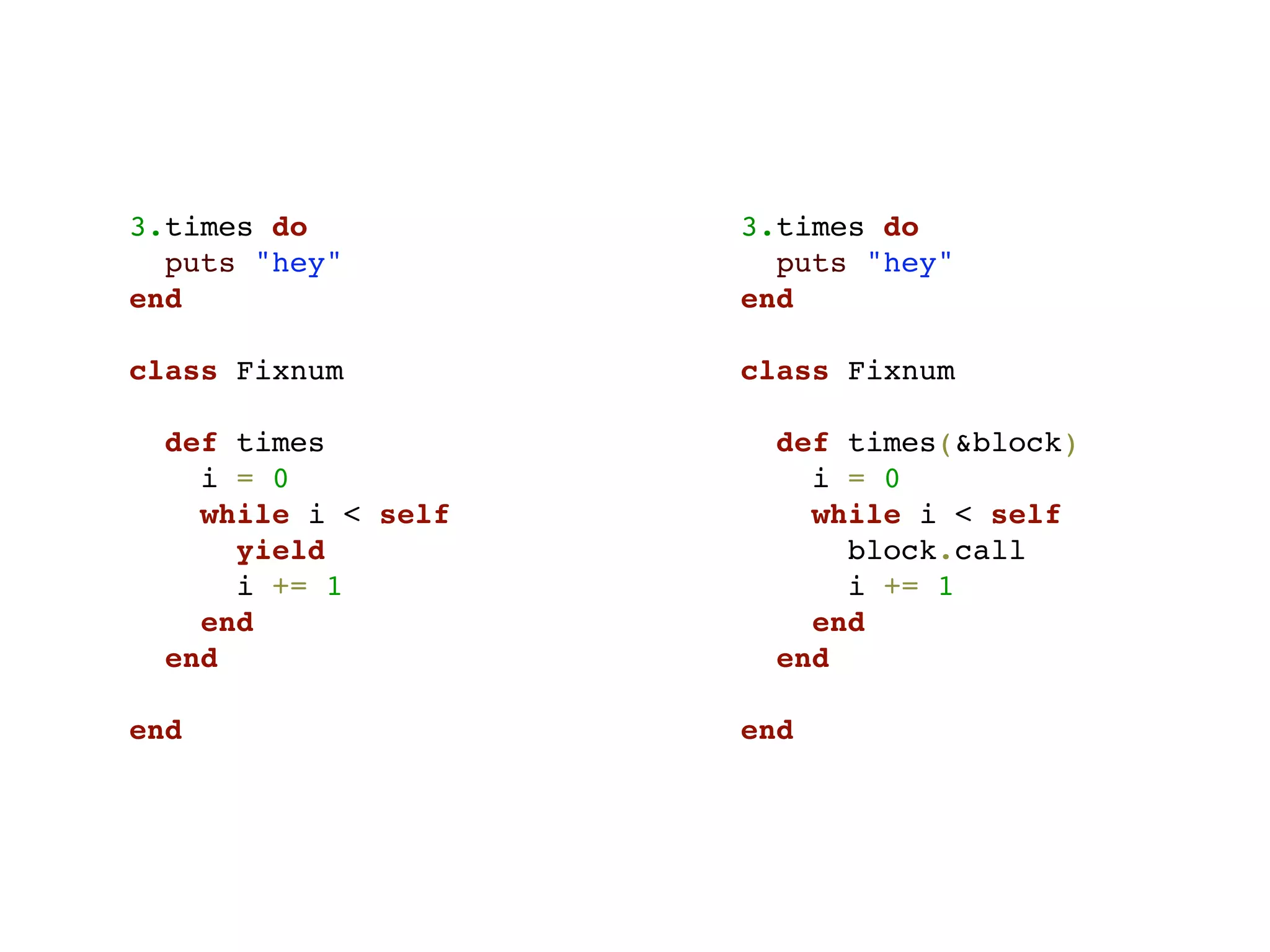 3.times do           3.times do
  puts "hey"           puts "hey"
end                  end

class Fixnum         class Fixnum

  def times            def times(&block)
    i = 0                i = 0
    while i < self       while i < self
      yield                block.call
      i += 1               i += 1
    end                  end
  end                  end

end                  end
 