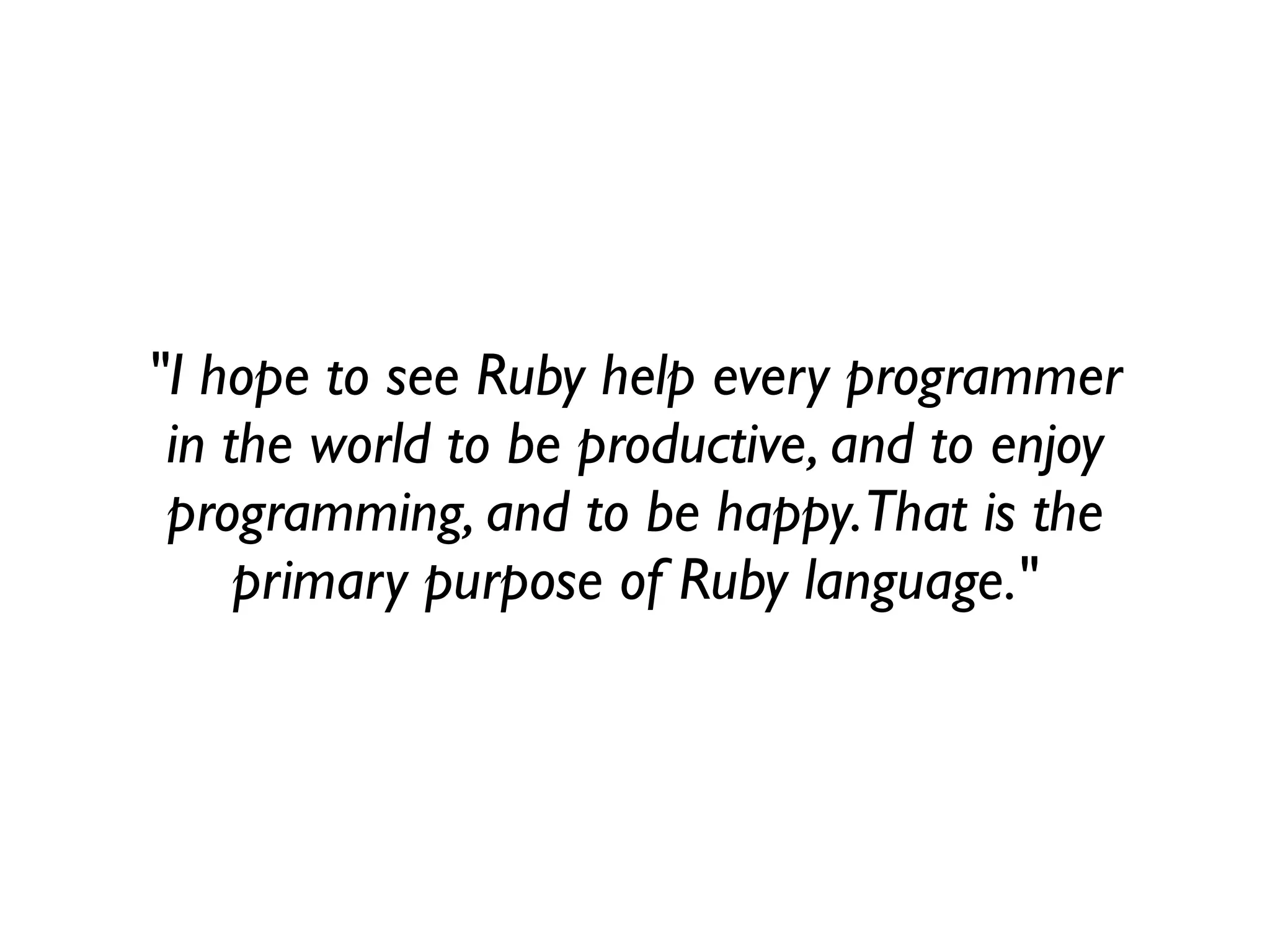 "I hope to see Ruby help every programmer
 in the world to be productive, and to enjoy
 programming, and to be happy. That is the
     primary purpose of Ruby language."
 