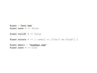 @user = User.new
@user.save # => false

@user.valid? # => false

@user.errors # => { :email => [“Can’t be blank”] }

@user.email = “foo@bar.com”
@user.save # => true
 