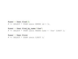 @user = User.find(3)
# => SELECT * FROM users WHERE id = 3;

@user = User.find_by_name(“Joe”)
# => SELECT * FROM users WHERE name = ‘Joe’ LIMIT 1;

@user = User.first
# => SELECT * FROM users LIMIT 1;
 
