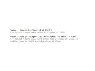 @users = User.order(“created_at DESC”)
# => SELECT * FROM users ORDER BY created_at DESC;

@users = User.joins(:profile).where(“profiles.about IS NULL”)
# => SELECT * FROM users LEFT OUTER JOIN profiles ON users.id =
profiles.user_id WHERE profiles.about IS NULL;
 