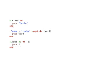 5.times do
  puts "Hello"
end

['ruby', 'rocks'].each do |word|
  puts word
end

1.upto(3) do |i|
  puts i
end
 