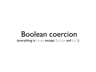 Boolean coercion
(everything is true except false and nil)
 