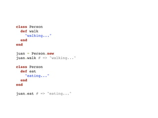 class Person
  def walk
    "walking..."
  end
end

juan = Person.new
juan.walk # => "walking..."

class Person
  def eat
    "eating..."
  end
end

juan.eat # => "eating..."
 