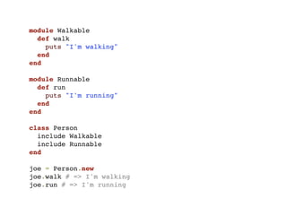module Walkable
  def walk
    puts "I'm walking"
  end
end

module Runnable
  def run
    puts "I'm running"
  end
end

class Person
  include Walkable
  include Runnable
end

joe = Person.new
joe.walk # => I'm walking
joe.run # => I'm running
 