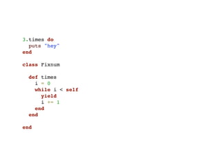 3.times do
  puts "hey"
end

class Fixnum

  def times
    i = 0
    while i < self
      yield
      i += 1
    end
  end

end
 