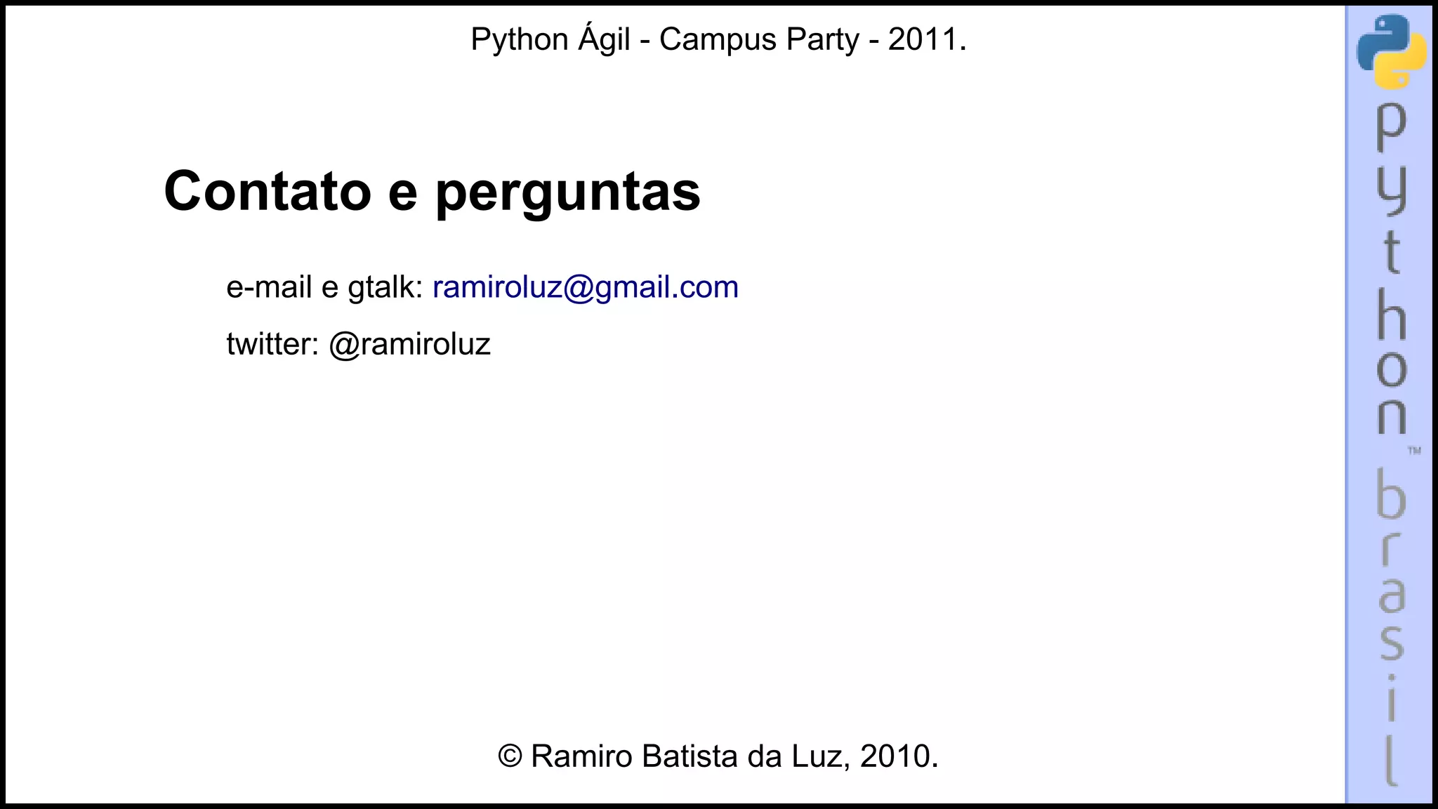 Python Ágil - Campus Party - 2011.




Contato e perguntas
  e-mail e gtalk: ramiroluz@gmail.com
  twitter: @ramiroluz




                        © Ramiro Batista da Luz, 2010.
 