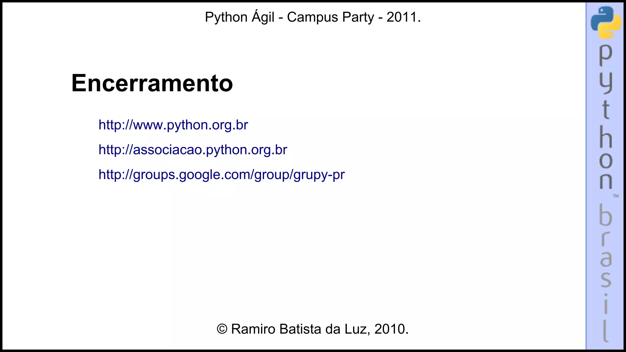 Python Ágil - Campus Party - 2011.




Encerramento
  http://www.python.org.br
  http://associacao.python.org.br
  http://groups.google.com/group/grupy-pr




                     © Ramiro Batista da Luz, 2010.
 