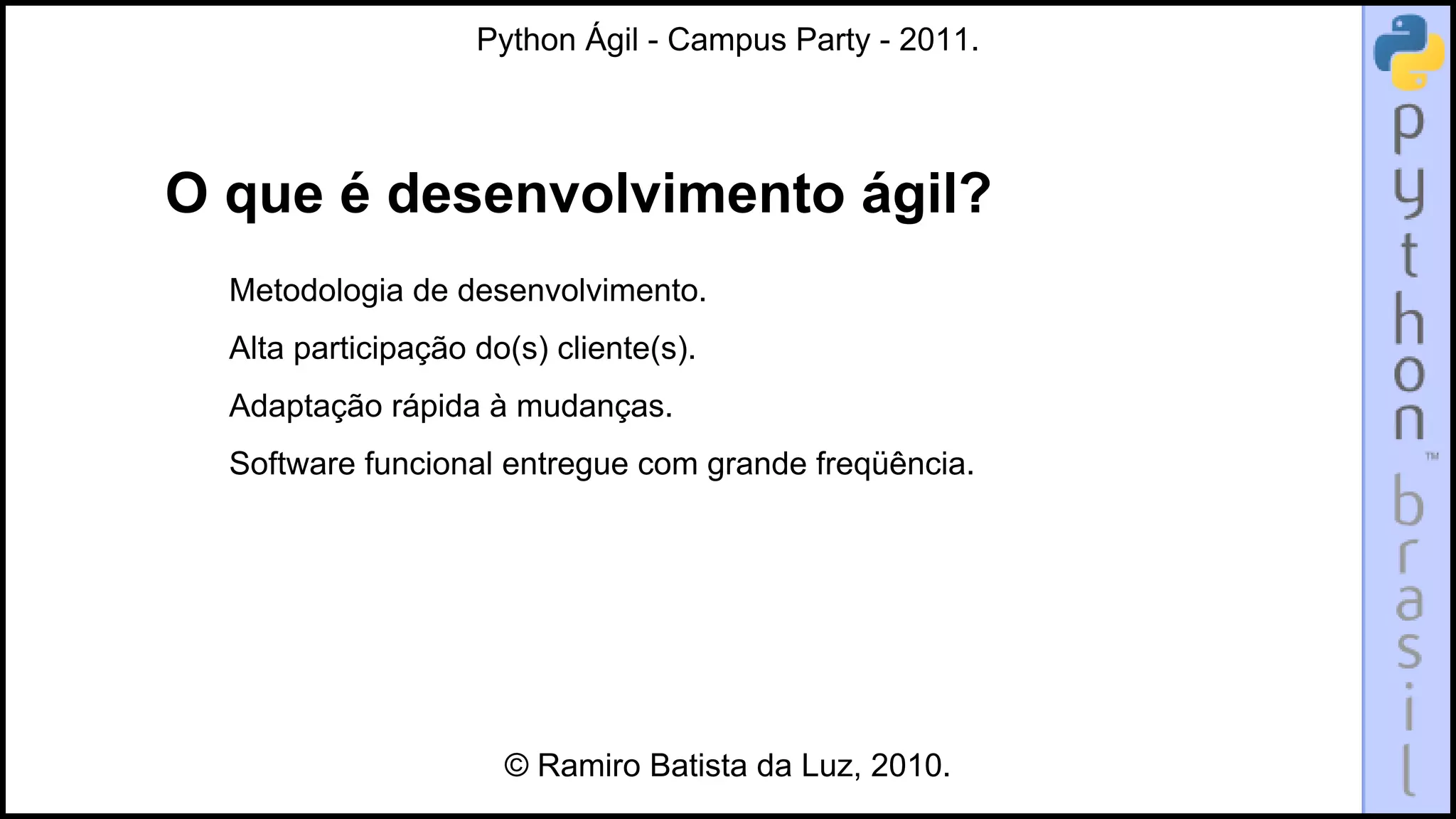 Python Ágil - Campus Party - 2011.




O que é desenvolvimento ágil?
  Metodologia de desenvolvimento.
  Alta participação do(s) cliente(s).
  Adaptação rápida à mudanças.
  Software funcional entregue com grande freqüência.




                      © Ramiro Batista da Luz, 2010.
 