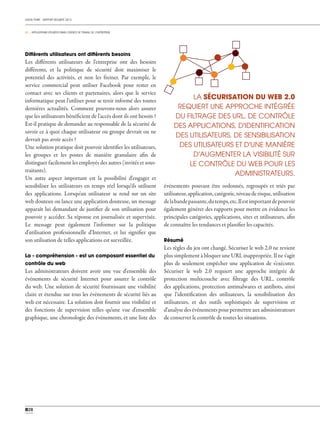 CHECK POINT - RAPPORT SÉCURITÉ 2013
03 _ APPLICATIONS UTILISÉES DANS L'ESPACE DE TRAVAIL DE L'ENTREPRISE
028
Différents utilisateurs ont différents besoins
Les différents utilisateurs de l'entreprise ont des besoins
différents, et la politique de sécurité doit maximiser le
potentiel des activités, et non les freiner. Par exemple, le
service commercial peut utiliser Facebook pour rester en
contact avec ses clients et partenaires, alors que le service
informatique peut l'utiliser pour se tenir informé des toutes
dernières actualités. Comment pouvons-nous alors assurer
que les utilisateurs bénéficient de l'accès dont ils ont besoin ?
Est-il pratique de demander au responsable de la sécurité de
savoir ce à quoi chaque utilisateur ou groupe devrait ou ne
devrait pas avoir accès ?
Une solution pratique doit pouvoir identifier les utilisateurs,
les groupes et les postes de manière granulaire afin de
distinguer facilement les employés des autres (invités et sous-
traitants).
Un autre aspect important est la possibilité d'engager et
sensibiliser les utilisateurs en temps réel lorsqu'ils utilisent
des applications. Lorsqu'un utilisateur se rend sur un site
web douteux ou lance une application douteuse, un message
apparaît lui demandant de justifier de son utilisation pour
pouvoir y accéder. Sa réponse est journalisée et supervisée.
Le message peut également l'informer sur la politique
d'utilisation professionnelle d'Internet, et lui signifier que
son utilisation de telles applications est surveillée.
La « compréhension » est un composant essentiel du
contrôle du web
Les administrateurs doivent avoir une vue d'ensemble des
événements de sécurité Internet pour assurer le contrôle
du web. Une solution de sécurité fournissant une visibilité
claire et étendue sur tous les événements de sécurité liés au
web est nécessaire. La solution doit fournir une visibilité et
des fonctions de supervision telles qu'une vue d'ensemble
graphique, une chronologie des événements, et une liste des
événements pouvant être ordonnés, regroupés et triés par
utilisateur,application,catégorie,niveauderisque,utilisation
delabandepassante,dutemps,etc.Ilestimportantdepouvoir
également générer des rapports pour mettre en évidence les
principales catégories, applications, sites et utilisateurs, afin
de connaître les tendances et planifier les capacités.
Résumé
Les règles du jeu ont changé. Sécuriser le web 2.0 ne revient
plus simplement à bloquer une URL inappropriée. Il ne s'agit
plus de seulement empêcher une application de s'exécuter.
Sécuriser le web 2.0 requiert une approche intégrée de
protection multicouche avec filtrage des URL, contrôle
des applications, protection antimalwares et antibots, ainsi
que l'identification des utilisateurs, la sensibilisation des
utilisateurs, et des outils sophistiqués de supervision et
d'analysedesévénementspourpermettreauxadministrateurs
de conserver le contrôle de toutes les situations.
0
LA SÉCURISATION DU WEB 2.0
REQUIERT UNE APPROCHE INTÉGRÉE
DU FILTRAGE DES URL, DE CONTRÔLE
DES APPLICATIONS, D'IDENTIFICATION
DES UTILISATEURS, DE SENSIBILISATION
DES UTILISATEURS ET D'UNE MANIÈRE
D'AUGMENTER LA VISIBILITÉ SUR
LE CONTRÔLE DU WEB POUR LES
ADMINISTRATEURS.
 