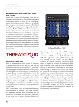 CHECK POINT - RAPPORT SÉCURITÉ 2013
06 _ RÉSUMÉ ET STRATÉGIE DE SÉCURITÉ
040
Renseignements de sécurité en temps réel
ThreatCloud™
ThreatCloud est un réseau collaboratif et une base de
connaissances dans le cloud qui fournit des renseignements
dynamiques de sécurité en temps réel aux passerelles de
sécurité. Ces renseignements sont utilisés pour identifier les
foyers émergents et les tendances des menaces. ThreatCloud
et la blade Anti-Bot permettent aux passerelles d'analyser
les adresses IP, DNS et URL continuellement changeantes
des serveurs de commande et de contrôle connus. Comme
le traitement est fait dans le cloud, des millions de signatures
de logiciels malveillants peuvent être analysées en temps réel.
La base de connaissances ThreatCloud est mise à jour
dynamiquement via des données provenant de passerelles à
traverslemonde,d'unréseaumondialdecapteursdemenaces,
des laboratoires de recherche de Check Point et des meilleurs
flux antimalwares du marché. Les données corrélées sur les
menaces sont ensuite partagées collectivement entre toutes
les passerelles.
Appliances Check Point
Dans les environnements réseau actuels, les passerelles
de sécurité sont plus que des pare-feux. Ce sont des
équipements de sécurité qui doivent faire face à un nombre
toujours croissant de menaces sophistiquées. Elles doivent
faire appel à différentes technologies pour contrôler les accès
au réseau, détecter les attaques sophistiquées et fournir des
fonctionnalités de sécurité supplémentaires, telles que la
prévention des pertes de données et la prévention contre les
attaques provenant du web, et sécuriser un nombre croissant
d'appareils mobiles tels qu'iPhone et tablettes utilisés
dans l'entreprise. Ces menaces et ces fonctions de sécurité
avancées nécessitent des appliances de sécurité performantes
et polyvalentes.
Grâce à Check Point GAiA, le système d'exploitation de
future génération, les appliances Check Point combinent
des possibilités multicœur haute performance avec des
technologies réseau rapides afin de proposer une sécurité
de haut niveau pour les données, le réseau et les employés.
Optimisées pour l'architecture Software Blades, chaque
appliance est en mesure d'intégrer n'importe quelle
combinaison de blade, dont les blades Firewall, IPsec
VPN, IPS, Application Control, Mobile Access, DLP,
URL Filtering, Anti-Bot, Antivirus, Anti-spam, Identity
Awareness et Advanced Networking & Clustering, pour
fournir la souplesse et le niveau de sécurité précis pour
toute entreprise et à tout niveau du réseau. En consolidant
plusieurs technologies de sécurité dans un passerelle de
sécurité unique, les appliances sont conçues pour fournir
des solutions de sécurité intégrées et avancées répondant à
tous les besoins en sécurité des entreprises. Lancé en août
2011, SecurityPower™ est un indice de mesure de la capacité
d'une appliance à effectuer plusieurs fonctions avancées
de sécurité dans un volume de trafic spécifique. Il fournit
un référentiel révolutionnaire qui permet aux clients de
sélectionner l'appliance de sécurité appropriée à leur scénario
de déploiement spécifique. Les indices SecurityPower
reposent sur du trafic réel, plusieurs fonctions de sécurité et
des politiques de sécurité typiques.
Appliance Check Point 61000
 