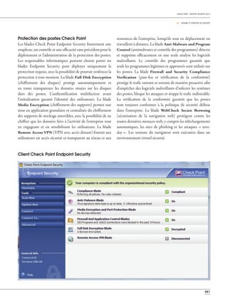041
CHECK POINT - RAPPORT SÉCURITÉ 2013
06 _ RÉSUMÉ ET STRATÉGIE DE SÉCURITÉ
Protection des postes Check Point
Les blades Check Point Endpoint Security fournissent une
souplesse, un contrôle et une efficacité sans précédent pour le
déploiement et l'administration de la protection des postes.
Les responsables informatiques peuvent choisir parmi six
blades Endpoint Security pour déployer uniquement la
protection requise, avec la possibilité de pouvoir renforcer la
protection à tout moment. La blade Full Disk Encryption
(chiffrement des disques) protège automatiquement et
en toute transparence les données situées sur les disques
durs des postes. L’authentification multifacteur avant
l’initialisation garanti l'identité des utilisateurs. La blade
Media Encryption (chiffrement des supports) permet une
mise en application granulaire et centralisée du chiffrement
des supports de stockage amovibles, avec la possibilité de ne
chiffrer que les données liées à l'activité de l'entreprise tout
en engageant et en sensibilisant les utilisateurs. La blade
Remote Access VPN (VPN avec accès distant) fournit aux
utilisateurs un accès sécurisé et transparent au réseau et aux
ressources de l'entreprise, lorsqu'ils sont en déplacement ou
travaillent à distance. La blade Anti-Malware and Program
Control (antimalwares et contrôle des programmes) détecte
et supprime efficacement en une seule analyse les logiciels
malveillants. Le contrôle des programmes garantit que
seuls les programmes légitimes et approuvés sont utilisés sur
les postes. La blade Firewall and Security Compliance
Verification (pare-feu et vérification de la conformité)
protège le trafic entrant et sortant de manière proactive afin
d'empêcher des logiciels malveillants d'infecter les systèmes
des postes, bloque les attaques et stoppe le trafic indésirable.
La vérification de la conformité garantit que les postes
sont toujours conformes à la politique de sécurité définie
dans l'entreprise. La blade WebCheck Secure Browsing
(sécurisation de la navigation web) protègent contre les
toutes dernières menaces web, y compris les téléchargements
automatiques, les sites de phishing et les attaques « zero-
day ». Les sessions du navigateur sont exécutées dans un
environnement virtuel sécurisé.
Client Check Point Endpoint Security
 