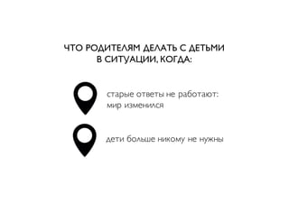 ЧТО РОДИТЕЛЯМ ДЕЛАТЬ С ДЕТЬМИ
В СИТУАЦИИ, КОГДА:
старые ответы не работают:
мир изменился
дети больше никому не нужны
 