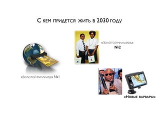 5
С КЕМ ПРИДЕТСЯ ЖИТЬ В 2030 ГОДУ
«ЗОЛОТОЙ МИЛЛИАРД» №1
«ЗОЛОТОЙ МИЛЛИАРД»
№2
«НОВЫЕ ВАРВАРЫ»
 