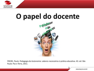 3
O papel do docente
FREIRE, Paulo. Pedagogia da Autonomia: saberes necessários à prática educativa. 43. ed. São
Paulo: Paz e Terra, 2011.
 