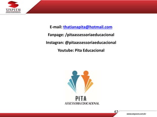 47
E-mail: thatianapita@hotmail.com
Fanpage: /pitaassessoriaeducacional
Instagran: @pitaassessoriaeducacional
Youtube: Pita Educacional
 