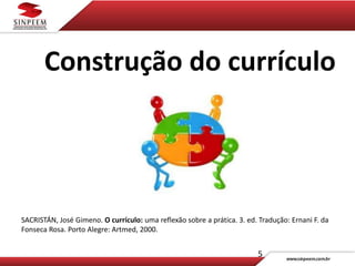 5
Construção do currículo
SACRISTÁN, José Gimeno. O currículo: uma reflexão sobre a prática. 3. ed. Tradução: Ernani F. da
Fonseca Rosa. Porto Alegre: Artmed, 2000.
 