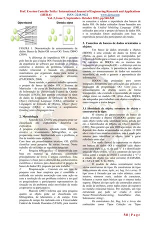 Prof. Everton Castelão Tetila / International Journal of Engineering Research and Applications
               (IJERA)                ISSN: 2248-9622           www.ijera.com
                     Vol. 2, Issue 5, September- October 2012, pp.540-549
                                                        os conceitos e relatar a experiência dos bancos de
                                                        dados OO. Os dados coletados foram baseados nos
                                                        modelos da Unified Modeling Language (UML)
                                                        utilizados para criar o projeto de banco de dados OO;
                                                        e os resultados foram analisados com base na
                                                        experiência pessoal dos participantes do estudo.

                                                        3. Conceitos de bancos de dados orientados a
                                                        objetos
FIGURA 1. Demonstração de armazenamento de
                                                                 Um banco de dados orientado a objetos
dados: Banco de Dados OR versus OO. Fonte: DB4O
                                                        (BDOO) é uma coleção de dados na forma de
(2009).
                                                        objetos, os quais só podem ser manipulados por
         A diferença de impedância OR é causada
                                                        métodos definido para a classe a qual eles pertencem.
pelo fato de que a lógica OO é baseada em princípios
                                                        Os conceitos de BDOOs são os mesmos das
da engenharia de software que modelam os objetos
                                                        linguagens de programação OO – a diferença está na
conforme o domínio do problema, enquanto o
                                                        persistência dos objetos. A persistência dos objetos
modelo relacional é baseado em princípios
                                                        consiste no armazenamento de dados em memória
matemáticos que organizam dados para tornar o
                                                        secundária, de modo a garantir a permanência das
armazenamento e a recuperação eficientes
                                                        informações.
(PATERSON, 2004).
                                                                 BDOOs são projetados para serem
         Nesse sentido, o presente trabalho apresenta
                                                        integrados diretamente com aplicações que utilizam a
o projeto de banco de dados OO – Sistema de
                                                        linguagem de programação OO. Com isso, o
Matrículas – do curso de Bacharelado em Sistemas
                                                        armazenamento de objetos ocorre de forma
de Informação da Universidade Federal da Grande
                                                        transparente, não existindo a necessidade de mapear
Dourados (UFGD). Isto permite conceituar os tipos
                                                        código como no modelo OR. Além disso, BDOOs
de dados da Linguagem de Definição de Objetos,
                                                        são adequados para trabalhar com objetos complexos,
Object Definition Language (ODL); apresentar a
                                                        como imagens e textos longos.
Linguagem de Consulta de Objetos, Object Query
Language (OQL); e descrever o acoplamento
                                                        3.1 Identidade de objeto, estrutura de objeto e
(binding) com a linguagem Java.
                                                        construtores de tipos
                                                                 O sistema de gerenciamento de banco de
2. Metodologia                                          dados orientado a objetos (SGBDOO) garante que
          Segundo GIL (2010), uma pesquisa pode ser     cada objeto tenha uma identidade única gerada por
classificada em: exploratória, descritiva ou            ele, o Identificador de Objeto, ou Object Identifier
explicativa.                                            (OID). Para garantir que este OID seja único, ele não
A pesquisa exploratória, aplicada neste trabalho,       depende dos dados armazenados no objeto. O OID
envolve o levantamento bibliográfico, o que             não é visível aos usuários externos, mas é usado pelo
proporciona maior familiaridade com o problema, a       sistema para identificar o objeto, criar e gerar
fim de torná-lo mais explícito.                         referência entre eles.
Com base em procedimentos técnicos, GIL (2010)                   Um modo formal de representar os objetos
classifica uma pesquisa de várias formas. Neste         em bancos de dados OO é visualizar cada objeto
trabalho são utilizadas as seguintes pesquisas:         como uma tripla (i, c, v), na qual ―i‖ é o identificador
         Pesquisa bibliográfica – É desenvolvida com   único do objeto (OID), ―c‖ é o construtor de tipo (ele
base em material já elaborado, constituído              indica como o estado do objeto é construído) e ―v‖ é
principalmente de livros e artigos científicos. Esta    o estado do objeto (ou valor corrente) (ELMASRI,
pesquisa é a base para a obtenção dos conhecimentos     R.; NAVATHE, S. B., 2005).
científicos e técnicos para desenvolver o projeto de             O modelo de dados normalmente inclui
banco de dados OO, proposto por este trabalho.          vários construtores de tipos. Os construtores de tipos
         Pesquisa-ação – Consiste em um tipo de        mais comuns são atom, tuple, set, bag, list e array. O
pesquisa com base empírica que é concebida e            tipo atom é formado por um valor atômico, como
realizada em estreita associação com uma ação ou        inteiros, números reais, cadeias de caracteres,
com a resolução de um problema coletivo e no qual       boleanos e outros tipos básicos que o sistema tenha
os pesquisadores e participantes representativos da     suporte. Objetos do tipo tuple são construídos através
situação ou do problema estão envolvidos de modo        da união de atributos, como tuplas (tipos de registro)
cooperativo ou participativo.                           no modelo relacional básico. Por exemplo, um tipo
          Marconi (2007) informa que uma pesquisa       estruturado que pode ser criado é: struct
quanto ao objeto pode ser classificada em:              Nome<PrimeiroNome:string, InicialMeio: char,
bibliográfica, de laboratório e de campo. Uma           Sobrenome: string>.
pesquisa de campo foi realizada com a Universidade               Os construtores Set, Bag, List e Array são
Federal da Grande Dourados (UFGD), para mostrar         conhecidos como Tipos Coleção ou Tipos


                                                                                               541 | P a g e
 