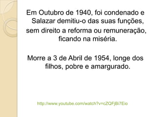 Em Outubro de 1940, foi condenado e Salazar demitiu-o das suas funções,  sem direito a reforma ou remuneração, ficando na miséria. Morre a 3 de Abril de 1954, longe dos filhos, pobre e amargurado.http://www.youtube.com/watch?v=cZQFjBi7Eio