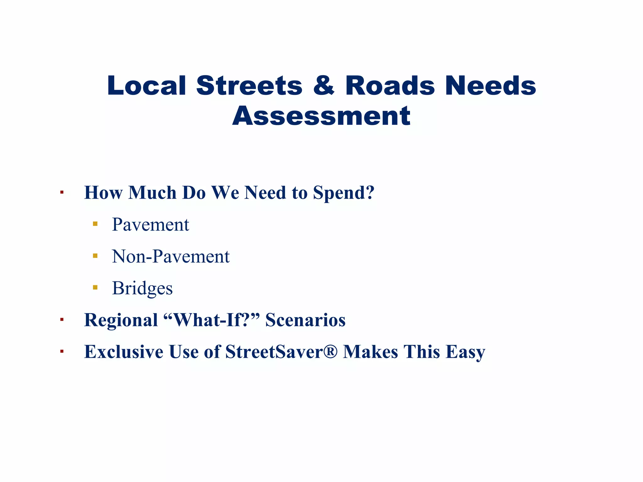 Local Streets & Roads Needs Assessment How Much Do We Need to Spend? Pavement Non-Pavement Bridges Regional “What-If?” Scenarios Exclusive Use of StreetSaver ®  Makes This Easy  