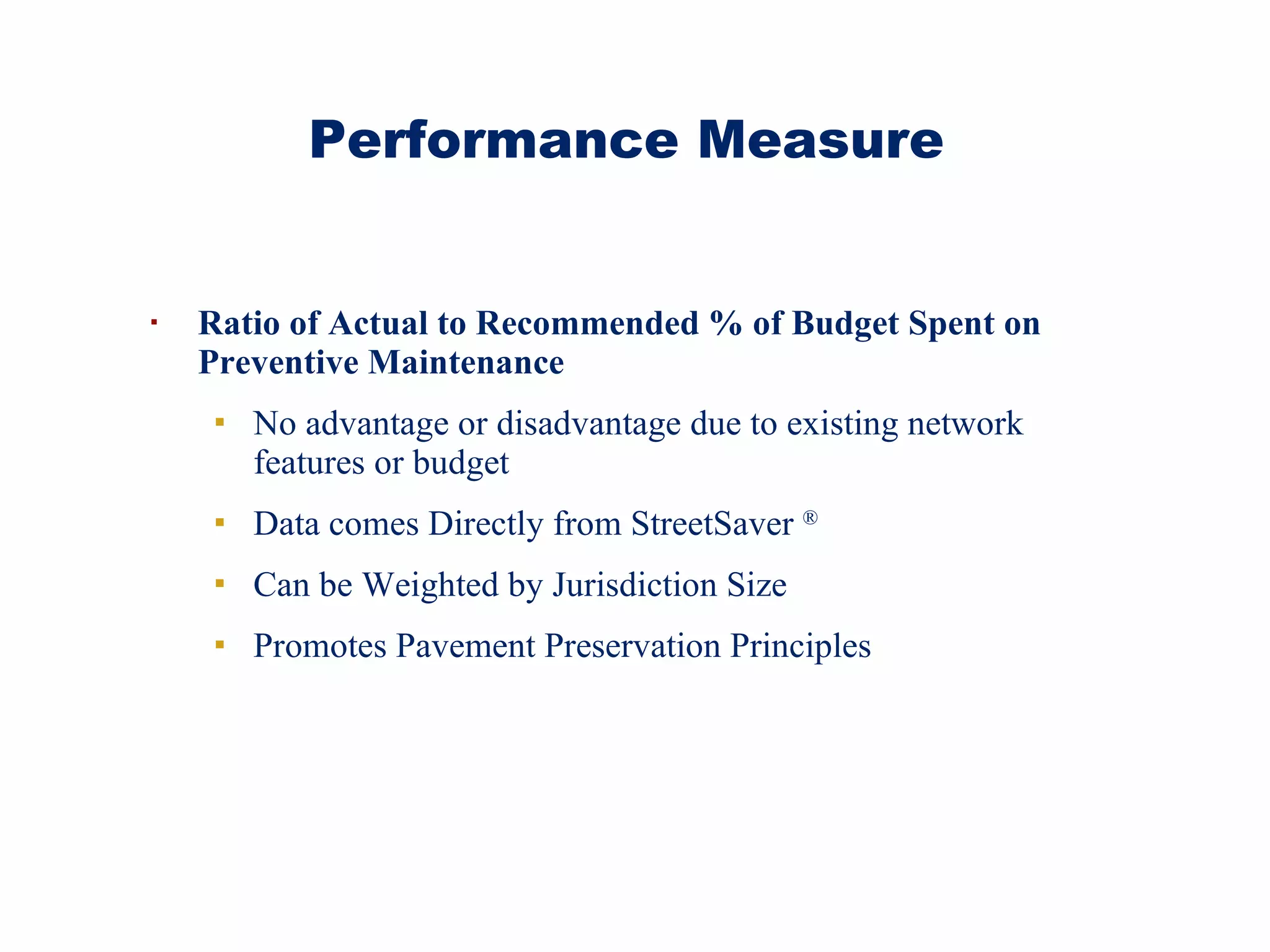 Ratio of Actual to Recommended % of Budget Spent on Preventive Maintenance No advantage or disadvantage due to existing network features or budget Data comes Directly from StreetSaver  ® Can be Weighted by Jurisdiction Size Promotes Pavement Preservation Principles Performance Measure  