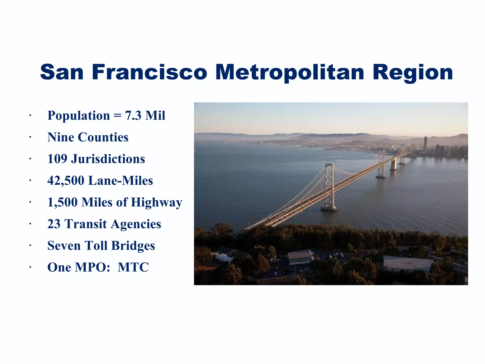 San Francisco Metropolitan Region Population = 7.3 Mil Nine Counties 109 Jurisdictions 42,500 Lane-Miles  1,500 Miles of Highway 23 Transit Agencies Seven Toll Bridges One MPO:  MTC 