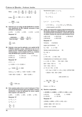 10
Caderno de Questões - Professor Joselias
Rendimentos iguais ⇒ J1 = J2
C1 . i1 . n = C2 . i2 . n
C1 . i1 = C2 . i2 2 . i1 = 3
. i2 ⇒ i1 = . i2 ⇒ i1 = 1,5.i2
i1 = (1 + 0,5) . i2 i1 = i2 + 0,5 . i2 = i2 + 50% de i2
i1 deve superar i2 em 50%
41. (TTN) - Um negociante comprou alguns bombons por
R$ 720,00 e vendeu-os a R$ 65,00 cada um, ganhando,
na venda de todos os bombons, o preço de custo de
um deles. O preço de custo de cada bombom foi de:
a.R$ 12,00 b. R$ 75,00 c. R$ 60,00
d.R$ 40,00 e. R$ 15,00
Resposta “C”
Comprou n bombons
pagou (por bombom) x
PC = 720 n . x = 720
Vendeu (cada bombom) por 65
PV = 65 . n
L = x
L = PV - PC x = 65n - 720
multiplicando os 2 membros por n, temos:
n . x = 65 . n² - 720 n 720 = 65n² - 720n
65n² - 720n - 720 = 0 ÷ 5
13n² - 144n - 144 = 0
a = 13; b= -144; c=-144
= b² - 4 ac = (-144)² - 4 . (13) . (-144) = 20736+7488
= 28224 = 168 . 168 = (168)²
(não convém) ou
n =
+
= =
144 168
26
312
26
12
Como n . x = 720 ⇒
42. Resolva a expressão:
( –25.308 ) + ( –9.080 ) – ( +767 ) + ( +49 ) – ( –6 )
a.35.210 b. 15.406 c. –16.952
d.–33.578 e. –35.100
Resposta “E”
(-25308) + (-9080) - (+767) + (+49) - (-6) =
-25308 - 9080 - 767 + 49 + 6 =
-35155 + 55 = -35100
Mães:
25
8
2
50
2
16
5
2
100
80
5
2
80% =
÷
÷
=
⋅
=
⋅
→
Então, 25
360
x
8
360
x
25
8
⋅
=
⋅
⇒
=
⋅
1125
8
9000
x =
=
38. Sabendo que um artigo de R$ 50.000,00 foi vendido
com abatimento de R$ 1.600,00, encontrar a taxa
utilizada na operação.
a.3,2% b. 3,5% c. 3,8% d. 4,2% e. 2,3%
Resposta “A”
=
÷
÷
=
=
2
500
5
16
50000
1600
artigo
do
o
c
pre
abatimento
3,2
100
= 3 2%
,
39. Calcular a taxa que foi aplicada a um capital de R$
4.000,00, durante 3 anos, sabendo-se que se um
capital de R$ 10.000,00 fosse aplicado durante o
mesmo tempo, a juros simples de 5% a.a., renderia
mais R$ 600,00 que o primeiro. A taxa é de:
a.8,0% a.a b. 7,5% a.a c. 7,1% a.a
d.6,9% a.a e. 6,2% a.a
Resposta “B”
J = C . i . n
J1 = 4.000 × i × 3 = 12.000 × i
J2 = 10 000 3 1500
. .
⋅ ⋅ =
5
100
Como J2 = J1 + 600 ⇒ 1.500 = 12.000 . i + 600
1.500 - 600 = 12.000 . i 900 = 12.000 . i
a.a.
%
5
,
7
100
5
,
7
=
=
40. Dois capitais estão entre si como 2 está para 3. Para
que, em período de tempo igual, seja obtido o mesmo
rendimento, a taxa de aplicação do menor capital
deve superar a do maior em:
a.20% b. 60% c. 40% d. 50% e. 70%
Resposta “D”
J1 = C1 . i1 . n
J2 = C2 . i2 . n
3
2
C
C
2
1
=
 