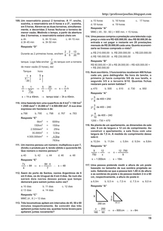 19
http://professorjoselias.blogspot.com
109. Um reservatório possui 2 torneiras. A 1ª. enche,
sozinha, o reservatório em 8 horas e a 2ª., sozinha,
em 5 horas. Abrem-se as duas torneiras, simultanea-
mente, e decorridas 2 horas fecha-se a torneira de
menor vazão. Medindo o tempo, a partir da abertura
das 2 torneiras, o reservatório estará cheio em
a.4h b. 4h 10 min. c. 4h 15 min
d.3h 45 min e. 3h 50 min
Resposta “D”
Durante as 2 primeiras horas, enchem
2
8
2
5
13
20
+ = do
tanque. Logo falta encher
7
20
do tanque com a torneira
de maior vazão (5 horas), daí:
Tanque hora
1
7
20
5
x
min.
45
e
3h
total
tempo
min.
45
e
h
1
x
h
4
7
x
7
20
x
5
20
7
1
x
5
=
→
=
=
⇒
=
⇒
=
110. Uma fazenda tem uma superfície de 6 km2
+ 150 hm2
+ 2500 dam2
+ 35.000 m2
+ 4.500.000 dm2
. A sua área
expressa em hectares é de:
a.788 b. 795 c. 798 d. 767 e. 783
Resposta “E”
6km2
= 600ha
150hm2
= 150ha
2.500dam2
= 25ha
35.000m2
= 3,5ha
4.500.000dm2
= 4,5ha
783ha
111. Um menino pensou um número; multiplicou-o por 7,
dividiu o produto por 4, tendo obtido o quociente 84.
Que número o menino pensou?
a.40 b. 42 c. 44 d. 46 e. 48
Resposta “E”
48
x
7
4
84
x
84
4
x
7
=
∴
⋅
=
⇒
=
112. Saem do porto de Santos, navios Argentinos de 6
em 6 dias, os do Uruguai de 4 em 4 dias. Se num dia
sairem dois navios desses países que tempo
demorará para sairem juntos outra vez?
a.10 dias b. 11 dias c. 12 dias
d.13 dias e. 14 dias
Resposta “C”
MMC (4 , 6 ) = 12 dias
113. Três locomotivas apitam em intervalos de 45, 50 e 60
minutos respectivamente. Se coincidir das três
apitarem juntas numa vez, quantas horas levara para
apitarem juntas novamente?
a.15 horas b. 16 horas c. 17 horas
d.18 horas e. 19 horas
Resposta “A”
MMC ( 45 , 50 , 60 ) = 900 min. = 15 horas.
114. Uma pessoa comprou a prestação uma televisão cujo
preço a vista era R$ 420.000,00; deu R$ 60.000,00 de
entrada e vai pagar o restante em 20 prestações
mensais de R$ 28.000,00 cada uma. Quanto economi-
zaria se tivesse comprado a vista?
a.R$ 210.000,00 b. R$ 200.000,00 c. R$ 220.000,00
d.R$ 190.000,00 e. R$ 230.000,00
Resposta “B”
R$ 60.000,00 + 20 x R$ 28.000,00 – R$ 420.000,00 =
= R$ 200.000,00
115. Num escritório, 3 funcionários receberam 400 fichas
cada um, para datilografar. Na hora do lanche, o
primeiro já havia cumprido 5/8 de sua tarefa, o
segundo 3/5 e o terceiro 6/10. Quantas fichas
restaram para serem batidas?
a.470 b. 500 c. 610 d. 730 e. 950
Resposta “A”
1º
5
8
de 400 = 250
2º
3
5
de 400 240
=
3º
6
10
de 400 240
=
1200 – 730 = 470
116. Na planta de um apartamento, as dimensões da sala
são: 9 cm de largura e 12 cm de comprimento. Ao
construir o apartamento, a sala ficou com uma
largura de 7,5 m. A medida do comprimento dessa
sala é:
a.10,0m b. 11,0m c. 5,6m d. 9,0m e. 8,6m
Resposta “A”
m
10
x
cm
000
.
1
x
9
750
12
x
x
12
750
9
=
∴
=
⋅
=
⇒
=
117. Uma pessoa pretende medir a altura de um poste
baseado no tamanho de sua sombra projetada ao
solo. Sabendo-se que a pessoa tem 1,80 m de altura
e as sombras do poste e da pessoa medem 2 m e 60
cm, respectivamente, a altura do poste é:
a.6,0m b. 6,5 m c. 7,0 m d. 7,5 m e. 8,0 m
Resposta “A”
x
x cm x m
180
200
60
600 6
= ⇒ = ∴ =
 