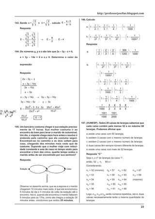 23
http://professorjoselias.blogspot.com
143. Sendo a =
5
3
e b =
3
5
, calcule: E
a b
a b
=
+
−
Resposta:
E E E
=
+
−
⎫
⎬
⎪
⎪
⎭
⎪
⎪
→ = ∴ =
5
3
3
5
5
3
3
5
8
2
4
144. Os números x, y e z são tais que 2x – 3y – z = 0,
x + 3y – 14z = 0 e z ≠ 0. Determine o valor da
expressão:
E
x2 3xy
y2 z2
=
+
+
Resposta:
( )
( )
7
E
z
10
z
70
z
10
z
45
z
25
z
z
3
z
3
z
5
3
z
5
E
z
3
y
z
5
z
14
y
3
z
14
y
3
z
5
z
14
y
3
x
z
5
x
z
15
x
3
z
14
y
3
x
z
y
3
x
2
2
2
2
2
2
2
2
2
=
∴
+
=
+
⋅
⋅
+
=
=
∴
−
=
=
+
→
=
+
⎪
⎪
⎪
⎩
⎪
⎪
⎪
⎨
⎧
=
=
=
+
=
−
145. Um bancário costuma chegar à sua estação precisa-
mente às 17 horas. Sua mulher costuma ir ao
encontro do trem para levar o marido de automóvel.
Um dia, o viajante chega meia hora antes e resolve ir
andando pelo caminho que ela costuma seguir.
Encontram-se no caminho e os dois voltam para
casa, chegando dez minutos mais cedo que de
costume. Supondo que a mulher viaje com veloci-
dade constante e saia de casa no tempo exato para
encontrar o trem das cinco, quanto tempo andou o
marido antes de ser encontrado por sua senhora?
Resposta:
Observe no desenho acima, que se a esposa e o marido
chegaram 10 minutos mais cedo, é que ela economizou
5 minutos de ida e 5 minutos de volta da estação até o
encontro. Isto é, quando ela encontrou o marido faltaram
5 minutos para as 17hs, como ele chegou a estação 30
minutos antes, concluímos que andou 25 minutos.
146. Calcule:
a. ⎟
⎟
⎠
⎞
⎜
⎜
⎝
⎛
−
⎟
⎟
⎠
⎞
⎜
⎜
⎝
⎛
−
⎟
⎟
⎠
⎞
⎜
⎜
⎝
⎛
−
⎟
⎟
⎠
⎞
⎜
⎜
⎝
⎛
−
1000
1
1
4
1
1
3
1
1
2
1
1 L
L
b.
⎟
⎟
⎠
⎞
⎜
⎜
⎝
⎛
−
⎟
⎟
⎠
⎞
⎜
⎜
⎝
⎛
−
⎟
⎟
⎠
⎞
⎜
⎜
⎝
⎛
−
⎟
⎟
⎠
⎞
⎜
⎜
⎝
⎛
−
2
2
2
2 1000
1
1
4
1
1
3
1
1
2
1
1 L
L
Resposta:
2000
1001
1000
1001
5
6
4
5
3
4
2
3
1000
1
1000
1
1
4
1
1
3
1
1
2
1
1
1000
1
1
4
1
1
3
1
1
2
1
1
1000
1
1
4
1
1
3
1
1
2
1
1
b.
000
.
1
1
000
.
1
999
4
3
3
2
2
1
a.
2
2
2
2
=
×
×
/
/
×
/
/
×
/
/
×
/
×
=
=
⎟
⎟
⎠
⎞
⎜
⎜
⎝
⎛
+
⋅
⎟
⎟
⎠
⎞
⎜
⎜
⎝
⎛
+
⋅
⎟
⎟
⎠
⎞
⎜
⎜
⎝
⎛
+
⋅
⋅
⋅
⎟
⎟
⎠
⎞
⎜
⎜
⎝
⎛
+
⋅
⎟
⎟
⎠
⎞
⎜
⎜
⎝
⎛
−
⋅
⋅
⎟
⎟
⎠
⎞
⎜
⎜
⎝
⎛
−
⋅
⎟
⎟
⎠
⎞
⎜
⎜
⎝
⎛
−
⋅
⎟
⎟
⎠
⎞
⎜
⎜
⎝
⎛
−
=
=
⎟
⎟
⎠
⎞
⎜
⎜
⎝
⎛
−
⋅
⋅
⎟
⎟
⎠
⎞
⎜
⎜
⎝
⎛
−
⋅
⎟
⎟
⎠
⎞
⎜
⎜
⎝
⎛
−
⋅
⎟
⎟
⎠
⎞
⎜
⎜
⎝
⎛
−
=
⎟
⎟
⎠
⎞
⎜
⎜
⎝
⎛
⋅
⎟
⎟
⎠
⎞
⎜
⎜
⎝
⎛
/
/
⋅
⎟
⎟
⎠
⎞
⎜
⎜
⎝
⎛
/
/
⋅
⎟
⎟
⎠
⎞
⎜
⎜
⎝
⎛
/
L
L
L
L
L
L
L
L
L
L
147. (VUNESP) - Sobre 20 caixas de laranjas sabemos que
cada caixa contém pelo menos 52 e no máximo 68
laranjas. Podemos afirmar que:
a.existe uma caixa com 60 laranjas.
b.existem 3 caixas com o mesmo número de laranjas.
c. existem 2 caixas com o mesmo número de laranjas.
d.duas caixas têm sempre número diferente de laranjas.
e.existe uma caixa com mais de 52 laranjas.
Resposta “C”
Seja ni o nº de laranjas da caixa “i”,
então, 52 ≤ ni
≤
68 e i
∈
{ }
20
,
...
,
3
,
2
,
1
Considerando:
n1 = 52 (mínimo) n6 = 57 n11 = 62 n16 = 67
n2 = 53 n7 = 58 n12 = 63 n17 = 68
n3 = 54 n8 = 59 n13 = 64 (máximo)
n4 = 55 n10 = 60 n14 = 65
n5 = 56 n11 = 61 n15 = 66
Logo, n18, n19 e n20 serão números repetidos, isto é, duas
caixas necessariamente terão a mesma quantidade de
laranjas.
 