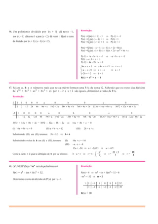 5
46. Um polinômio dividido por (x + 1) dá resto –1,
por (x – 1) dá resto 1 e por (x + 2) dá resto 1. Qual o resto
da divisão por (x + 1) (x – 1) (x + 2).
Resolução:
P(x) = Q(x) (x + 1) – 1 P(–1) = –1
P(x) = Q1(x) (x – 1) + 1 P(1) = 1
P(x) = Q2(x) (x + 2) + 1 P(–2) = 1
P(x) = Q3(x) . (x + 1) (x – 1) (x + 2) + R(x)
P(x) = Q3(x) . (x + 1) (x – 1) (x + 2) + ax2 + bx + c
P(–1) = +a – b + c = –1 –a + b – c = +1
P(1) = a + b + c = 1
P(–2) = 4a – 2b + c = 1
4a c 3 4c c 3 c 1
a c 0
2b 2
a c
b 1
a 1
R(x) = x2 + x – 1
47. Sejam a, b e c números reais que nesta ordem formam uma P.A. de soma 12. Sabendo que os restos das divisões
de x10 + 8x8 + ax5 + bx3 + cx por x – 2 e x + 2 são iguais, determine a razão da P.A.
Resolução:
2 1 0 8 0 0 a 0 b 0 c 0
1 2 12 24 48 96 + a 192 + 2a 384 + 4a + b 768 + 8a + 2b 1536 + 16a + 4b + c 3072 + 32a + 8b + 2c
–2 1 0 8 0 0 a 0 b 0 c 0
1 –2 12 –24 48 –96 + a 192 – 2a –384 + 4a + b 768 – 8a – 2b –1536 + 16a + 4b + c 3072 – 32a – 8b – 2c
3072 + 32a + 8b + 2c = 3072 – 32a – 8b – 2c 16a + 4b + c = 0
(I) 16a + 4b + c = 0 (II) a + b + c = 12 (III) 2b = a + c
Substituindo (III) em (II), teremos: 3b = 12 b = 4
Substituindo o valor de b em (I) e (III), teremos: (I) 16a + c = –16
(III) –a – c = –8
15a = –24 a = –24/15 a = –8/5
8 20 8 28
Como a razão r é igual a subtração de b por a, teremos: b – a = r r = 4 – r =
5
r =
5
48. (VUNESP) Seja “m” raiz do polinômio real
P(x) = x6 – (m + 1) x5 + 32.
Determine o resto da divisão de P(x) por x – 1.
Resolução:
P(m) = 0 m6 – (m + 1)m5 + 32 = 0
–m5 = –32 m = 2
1 1 –3 0 0 0 0 32
1 –2 –2 –2 –2 –2 30
R(x) = 30
 