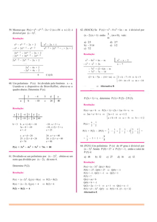 3 – 4 5 d e
a b – 10 c 24 40
a 3 –4 5 d e
b –10 c 24 40
2 2
b = 3 b . a + (–4) = –10 –10 . a + 5 = c
3a – 4 = –10 –10 . (–2) + 5 = c
a = –2 c = 25
c . a + d = 24 24 . a + e = 40
25 . (–2) + d = 24 24 . (–2) + e = 40
d = 74 e = 88
59. Mostrar que P(x) = xn – xn–2 – 2x + 2 (n IN e n 2) é
divisível por (x – 1)2.
62. (MACK) Se P (x) = x3 – 8 x2 + kx – m é divisível por
k
Resolução:
(x – 2) (x + 1) então , (m 0), vale:
m
xn – xn – 2 – 2x + 2 x2 – 2x + 1
– xn + 2xn – 1 – xn – 2 xn – 2 + 2xn – 3 + ... + 2x + 2
—————————————
2xn – 1 – 2xn – 2 – 2x + 2
– 2xn – 1 + 4xn – 2 – 2xn – 3
—————————————
2xn – 2 – 2xn – 3 – 2x + 2
. . .
—————————————
2x2 – 4x + 2
a) 2/5 d) 2/7
b) – 5/14 e) 1/2
c) 7/2
Resolução:
x3 – 8x2 + kx – m x2 – x – 2
– x3 + x2 + 2x x – 7
————————————
2
– 2x2 + 4x – 2
– 7x + (2 + k)x – m
——————————
0 C.Q.D.
+ 7x2 – 7x – 14
———————————
(2 + k – 7)x – (14 + m) 2 k 7 0
14 m 0
k 5
m 14
60. Um polinômio P (x) foi dividido pelo binômio x – a.
Usando-se o dispositivo de Briot-Ruffini, obteve-se o
quadro abaixo. Determine P (x).
Alternativa B
P (2x + 1) = x, determine P (1) + P (2) – 2 P (3).
Resolução:
Resolução:
P(x) = ax + b P(2x + 1) = (2x + 1)a + b = x
2ax + a + b = x 2a 1 a 1/ 2
P(x) =
x 1
2 2
a b 0 a b b 1/ 2
P(1) + P(2) – 2P(3) =
1 1 2 1
2
3 1
=
2 2 2 2
1 3
=
2
– 3 + 1 =
2
P(x) = 3x4 – 4x3 + 5x2 + 74x + 88
61. Dividindo-se um polinômio por (x – 2)3, obtém-se um
resto que dividido por (x – 2), dá resto 4.
Determine P (2).
Resolução:
P(x) = (x –2)3 . Q1(x) + R(x) P(2) = R(2)
R(x) = (x – 2) . Q2(x) + 4 R(2) = 4
P(2) = R(2) = 4
64. (FGV) Um polinômio P (x) do 4o grau é divisível por
(x – 3)3. Sendo P (0) = 27 e P (2) = –1, então o valor de
P (5) é:
a) 48 b) 32 c) 27 d) 16 e) 12
Resolução:
P(x) = (x – 3)3 . Q(x) + R(x)
P(0) = –27 . Q(0) = 27 Q(0) = –1
P(2) = –1 . Q(2) = –1 Q(2) = 1
P(5) = ?
Q(x) = ax + b
Q(0) = b = –1
Q(2) = 2a – 1 = 1 a = 1 Q(x) = x – 1
P(5) = (5 – 3)3 . Q(5) P(5) = 8 . (5 – 1) = 32
Alternativa E
 