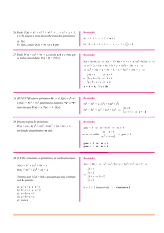 26. Dado P(x) = xn + xn–1 + xn–2 + ... + x2 + x + 1,
n IN, calcule a soma dos coeficientes dos polinômios:
a) P(x)
b) Q(x), sendo Q(x) = P(–x) e n par
27. Dado P(x) = ax2 + bx + c, calcule a, b e c para que
se tenha a identidade P(x + 1) = P(2x).
Resolução:
a) 1 + 1 + ... + 1 = n + 1
b) +1 – 1 + 1 – 1 + ... + 1 – 1 + 1 = 1
Resolução:
P(x + 1) = P(2x) a(x + 1)2 + b(x + 1) + c = a(2x)2 + b(2x) + c
(x2 + 2x + 1)a + bx + b + c = 4x2a + 2bx + c
ax2 + 2ax + a + bx + b + c = 4ax2 + 2bx + c
4a a
2a b 2b
a b c c
a 0
b 0
c
a = b = 0, c IR
28. (FUVEST)DadosospolinômiosP(x)= x2,Q(x)=x4 +x2
e R(x) = 5x4 + 3x2, determine os números “a” e “b”
reais tais que R(x) = a . P(x) + b . Q(x).
Resolução:
5x4 + 3x2 = a . (x2) + b (x4 + x2)
5x4 + 3x2 = ax2 + bx4 + bx2
b = 5
a 5 3 a = 2
29. Discuta o grau do polinômio
P(x) = (m – 4) x3 + (m2 – 16) x2 + (m + 4) x + 4
em função do parâmetro m real.
Resolução:
grau = 3 se m – 4 0 m 4
m 4 0
se m = 4, então: 2
m 16 0
grau = 1
grau = 3 se m 4
grau = 1 se m = 4
30. (UFSM) Considere ospolinômios, de coeficientes reais:
A(x) = x3 + ax2 + bx + c
B(x) = bx3 + 2x2 + cx + 2
Resolução:
A(x) = B(x) x3 + ax2 + bx + c = bx3 + 2x2 + cx + 2
b 1
a 2
Teremos que A(k) = B(k), qualquer que seja o número
real k, quando:
b c
c 2
b 2
a) a = c = 2 e b = 1
b) b = c = 1 e a = 2
c) a = b = c = 1
d) a = b = c = 2
e) nunca
b = 1 = 2 (Impossível) Alternativa E
 