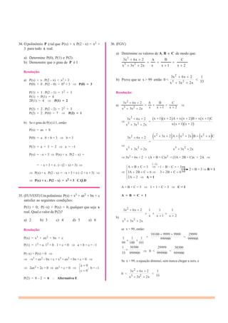 34. O polinômio P é tal que P(x) + x P(2 – x) = x2 +
3 para todo x real.
36. (FGV)
a) Determine os valores de A, B e C de modo que:
a) Determine P(0), P(1) e P(2)
b) Demonstre que o grau de P é 1
Resolução:
3x2
6x 2
x3
3x2
2x
A
x
B
x 1
C
x 2
a) P(x) + x . P(2 – x) = x2 + 3
P(0) + 0 . P(2 – 0) = 02 + 3 P(0) = 3
P(1) + 1 . P(2 – 1) = 12 + 3
P(1) + P(1) = 4
b) Prove que se x > 99 então 0 <
Resolução:
3x2
6x 2
x3
3x2
2x
1
33
2P(1) = 4 P(1) = 2
3x2 6x 2 A B C
a)
P(2) + 2 . P(2 – 2) = 22 + 3
P(2) + 2 . P(0) = 7 P(2) = 1
b) Se o grau de P(x) é 1, então:
P(x) = ax + b
P(0) = a . 0 + b = 3 b = 3
x3 3x2 2x
3x
2
6x 2
x3 3x2 2x
3x2 6x 2
x x 1 x 2
x 1 x 2 A x x 2 B x x 1 C
x x 1 x 2
x2
3x 2 A x2
2x B x2
x C
P(1) = a + 3 = 2 a = –1
P(x) = –x + 3 P(x) + x . P(2 – x) =
x
3
3x
2
2x x
3
3x
2
2x
3x2 + 6x + 2 = (A + B + C)x2 + (3A + 2B + C)x + 2A
= – x + 3 + x . (– (2 – x) + 3) A B C 3
(.–1)
1 B C 3
2 + B = 3 B = 1
P(x) + x . P(2 – x) = –x + 3 + x (–2 + x + 3) 3A 2B C 6 3 2B C 6
P(x) + x . P(2 – x) = x2 + 3 C.Q.D
2A 2 A = 1
35. (FUVEST)Umpolinômio P(x) = x3 + ax2 + bx + c
satisfaz as seguintes condições:
P(1) = 0; P(–x) + P(x) = 0, qualquer que seja x
real. Qual o valor de P(2)?
A + B + C = 3 1 + 1 + C = 3 C = 1
A = B = C = 1
3x2
6x 2 1 1 1
a) 2 b) 3 c) 4 d) 5 e) 6
Resolução:
P(x) = x3 + ax2 + bx + c
P(1) = 13 + a. 12 + b . 1 + c = 0 a + b + c = –1
b)
x
3
3x
2
2x
se x = 99, então:
1 1 1
99 100 101
x x 1 x 2
10100 9999 9900
= 999900
29999
= 999900
1 30300 29999
0 <
30300
P(–x) + P(x) = 0 33 999900 999900
<
999900
–x3 + ax2 – bx + c + x3 + ax2 + bx + c = 0 Se x > 99, a equação diminui, sem nunca chegar a zero, e
2ax2 + 2c = 0 ax2 + c = 0
a 0
; b = –1
c 0 3x2
6x 2
0 <
3 2
1
<
33
P(2) = 8 – 2 = 6 Alternativa E x 3x 2x
 